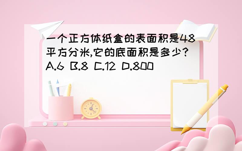 一个正方体纸盒的表面积是48平方分米,它的底面积是多少?A.6 B.8 C.12 D.800