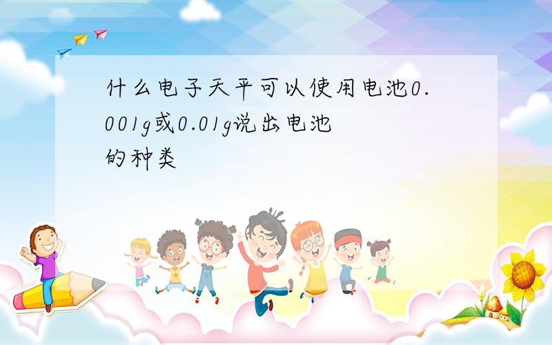 什么电子天平可以使用电池0.001g或0.01g说出电池的种类