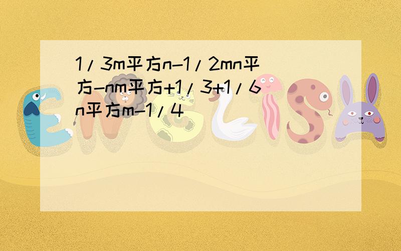 1/3m平方n-1/2mn平方-nm平方+1/3+1/6n平方m-1/4