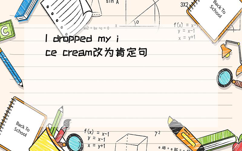 I dropped my ice cream改为肯定句