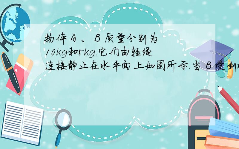 物体 A 、 B 质量分别为10kg和5kg.它们由轻绳连接静止在水平面上如图所示.当 B 受到水平拉力 F 以后...物体 A 、 B 质量分别为10kg和5kg.它们由轻绳连接静止在水平面上如图所示.当 B 受到水平拉