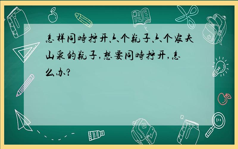 怎样同时拧开六个瓶子六个农夫山泉的瓶子,想要同时拧开,怎么办?