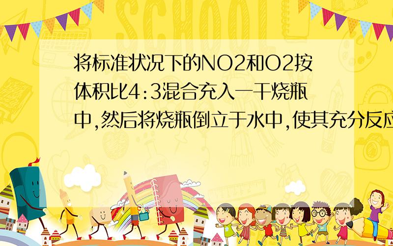 将标准状况下的NO2和O2按体积比4:3混合充入一干烧瓶中,然后将烧瓶倒立于水中,使其充分反应后,烧瓶内溶液物质的量浓度为为什么反应方程式是4NO2+O2+2H2O=4HNO3而不会有NO或NO2过量?