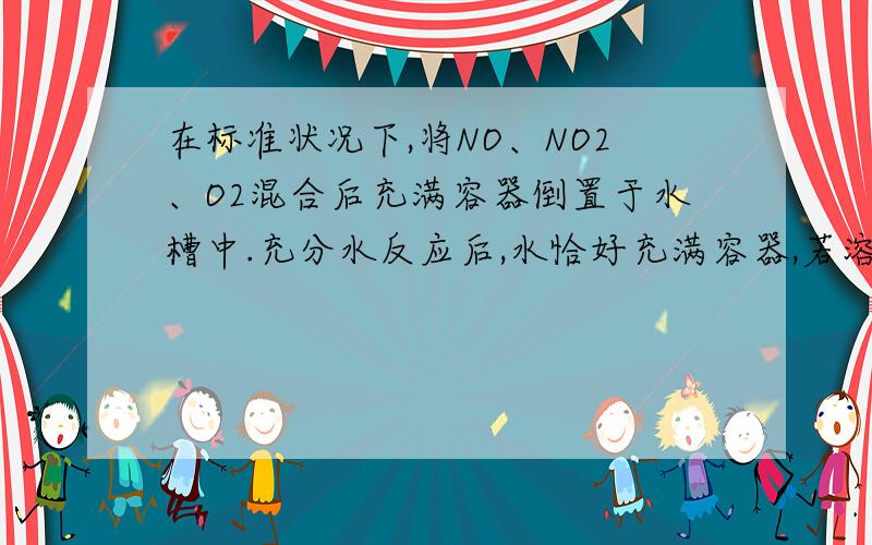 在标准状况下,将NO、NO2、O2混合后充满容器倒置于水槽中.充分水反应后,水恰好充满容器,若溶质不扩散,求容器内生成的HNO3的物质的量浓度c的范围.