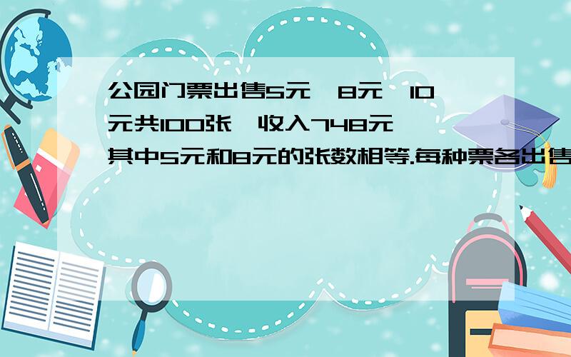 公园门票出售5元,8元,10元共100张,收入748元,其中5元和8元的张数相等.每种票各出售多少张?