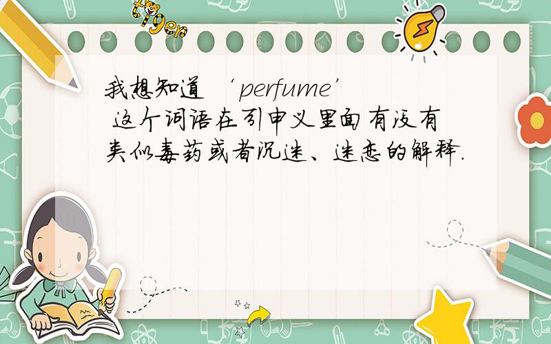 我想知道 ‘perfume’ 这个词语在引申义里面有没有类似毒药或者沉迷、迷恋的解释.