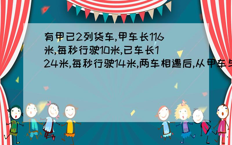 有甲已2列货车,甲车长116米,每秒行驶10米,已车长124米,每秒行驶14米,两车相遇后,从甲车与已车车头相