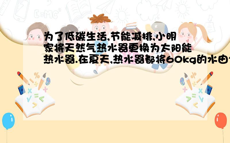 为了低碳生活,节能减排,小明家将天然气热水器更换为太阳能热水器.在夏天,热水器都将60kg的水由20℃升高到