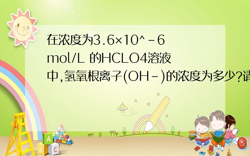 在浓度为3.6×10^-6 mol/L 的HCLO4溶液中,氢氧根离子(OH-)的浓度为多少?请写出步骤.