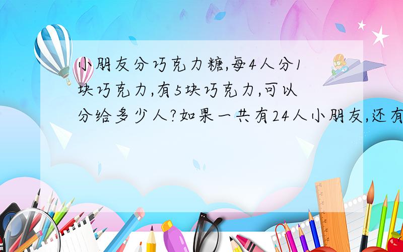 小朋友分巧克力糖,每4人分1块巧克力,有5块巧克力,可以分给多少人?如果一共有24人小朋友,还有几人没分