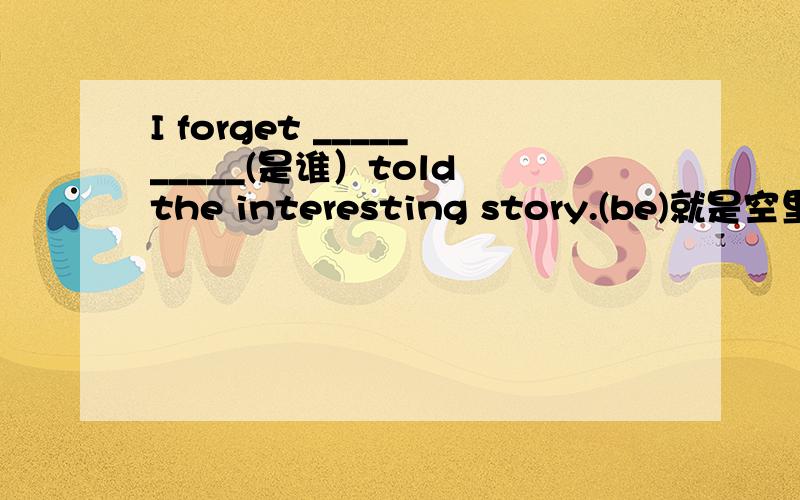 I forget __________(是谁）told the interesting story.(be)就是空里必须有BE动词