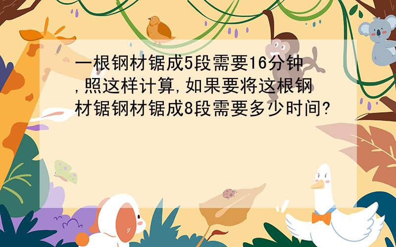 一根钢材锯成5段需要16分钟,照这样计算,如果要将这根钢材锯钢材锯成8段需要多少时间?