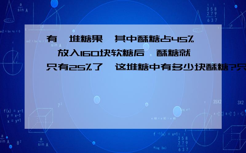 有一堆糖果,其中酥糖占45%,放入160块软糖后,酥糖就只有25%了,这堆糖中有多少块酥糖?只有酥糖软糖两种糖