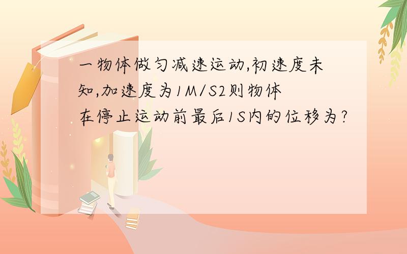 一物体做匀减速运动,初速度未知,加速度为1M/S2则物体在停止运动前最后1S内的位移为?