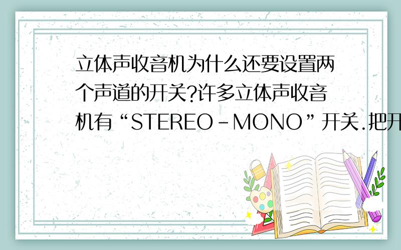 立体声收音机为什么还要设置两个声道的开关?许多立体声收音机有“STEREO-MONO”开关.把开关开到STEREO位置时放出的声音是立体声；而处于MONO位置时收音机把两个声道的信号合成一个,并没有