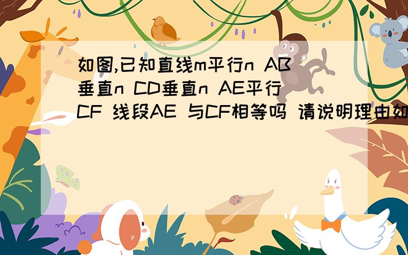 如图,已知直线m平行n AB垂直n CD垂直n AE平行CF 线段AE 与CF相等吗 请说明理由如图,已知直线m平行n AB垂直n CD垂直n AE平行CF 线段AE 与CF相等吗 请说明理由!