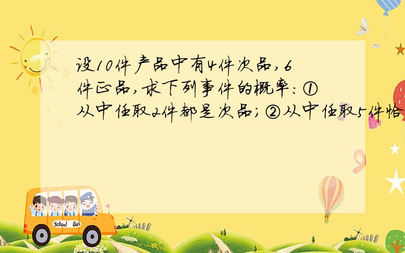 设10件产品中有4件次品,6件正品,求下列事件的概率：①从中任取2件都是次品；②从中任取5件恰有2件次品；