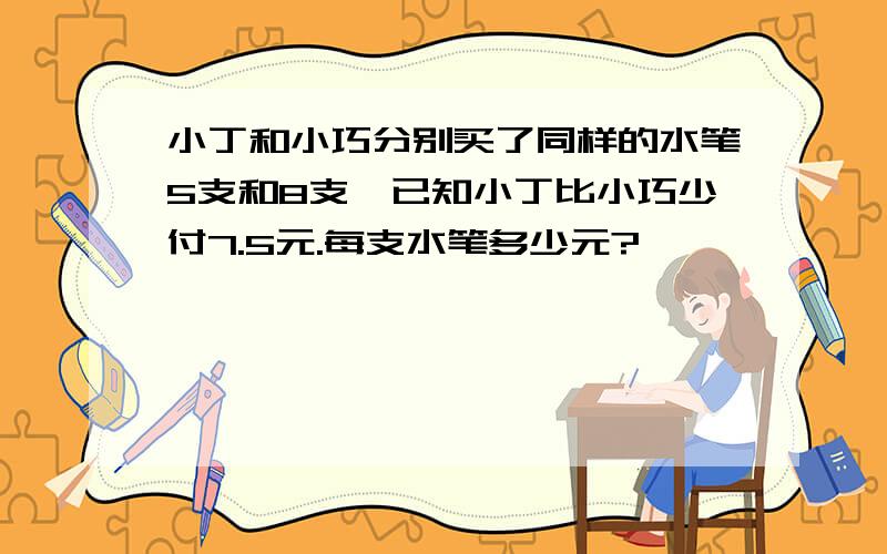 小丁和小巧分别买了同样的水笔5支和8支,已知小丁比小巧少付7.5元.每支水笔多少元?