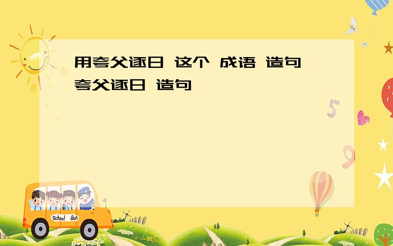 用夸父逐日 这个 成语 造句夸父逐日 造句