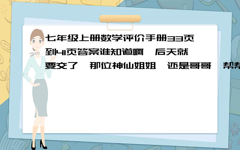 七年级上册数学评价手册33页到41页答案谁知道啊、后天就要交了、那位神仙姐姐、还是哥哥、帮帮忙啊