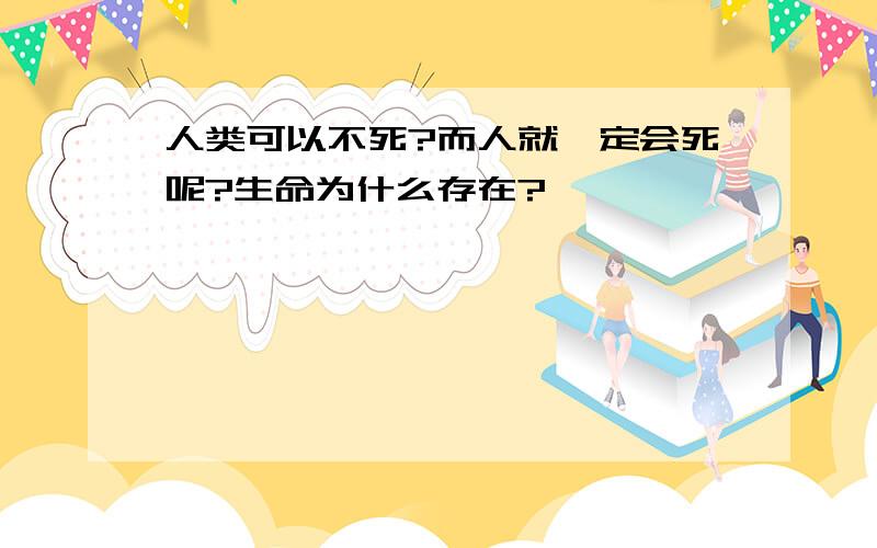 人类可以不死?而人就一定会死呢?生命为什么存在?