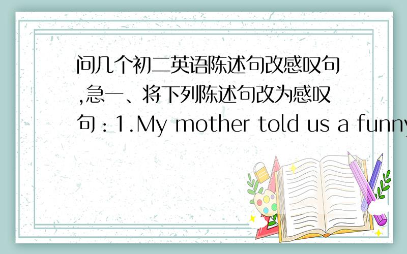 问几个初二英语陈述句改感叹句,急一、将下列陈述句改为感叹句：1.My mother told us a funny story.2.We have fine weather today.3.Uncle Chinese people are very friendly.二、用另一种形式的感叹句表达下列句子1.Wh