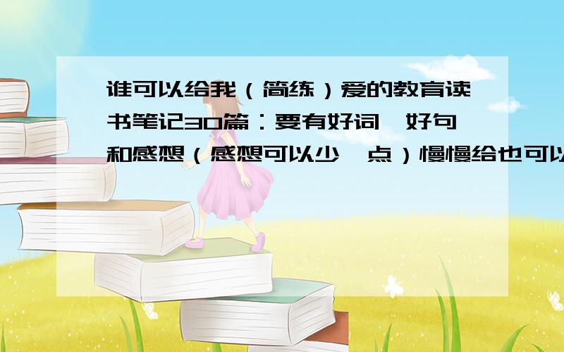 谁可以给我（简练）爱的教育读书笔记30篇：要有好词,好句和感想（感想可以少一点）慢慢给也可以,先给我10-20篇,再给我1-10篇（重金悬赏）!   希望不和其他网页的的完全相同!（相同也可以