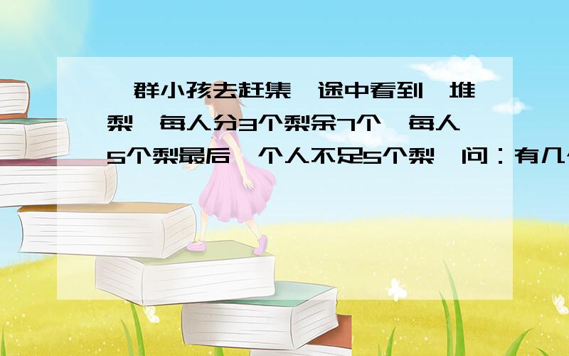 一群小孩去赶集,途中看到一堆梨,每人分3个梨余7个,每人5个梨最后一个人不足5个梨,问：有几个小孩 几个设问：此题中的不等关系是什么?