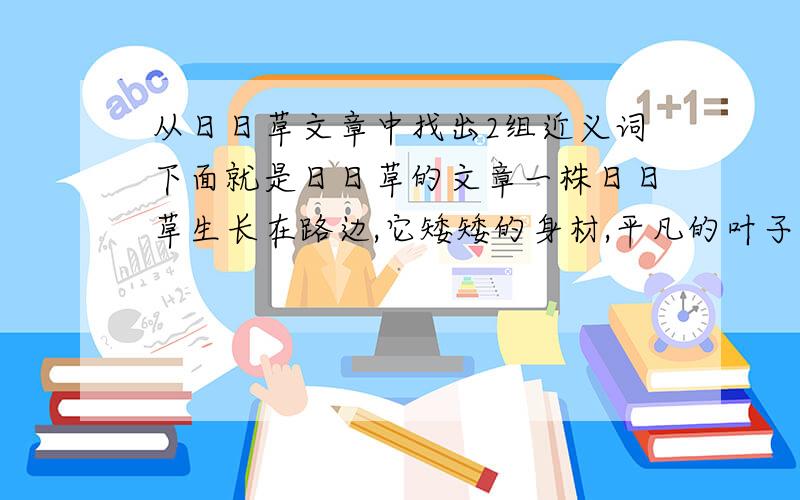 从日日草文章中找出2组近义词下面就是日日草的文章一株日日草生长在路边,它矮矮的身材,平凡的叶子,普通的花朵.她每天唉声叹息,怨天尤人,抱怨上帝对她不够（公正、公开、公平）. 有一