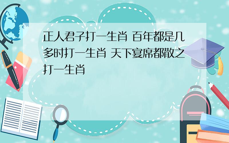 正人君子打一生肖 百年都是几多时打一生肖 天下宴席都散之打一生肖