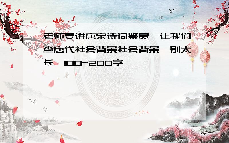 老师要讲唐宋诗词鉴赏,让我们查唐代社会背景社会背景,别太长,100~200字,