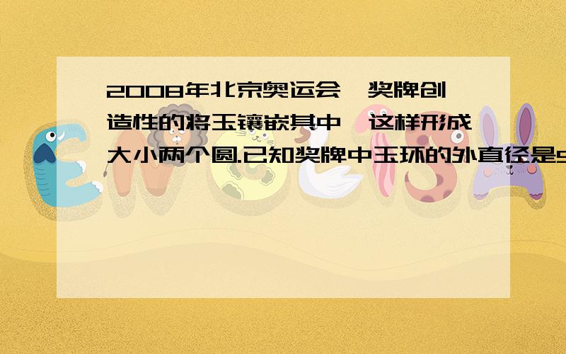 2008年北京奥运会,奖牌创造性的将玉镶嵌其中,这样形成大小两个圆.已知奖牌中玉环的外直径是58毫米内直径32毫米.（1）求出小圆半径比.（2）分别算出这两个圆的周长,求出小圆和大圆周长的