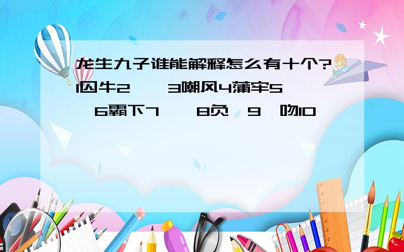 龙生九子谁能解释怎么有十个?1囚牛2睚眦3嘲风4蒲牢5狻猊6霸下7狴犴8负屃9螭吻10饕餮