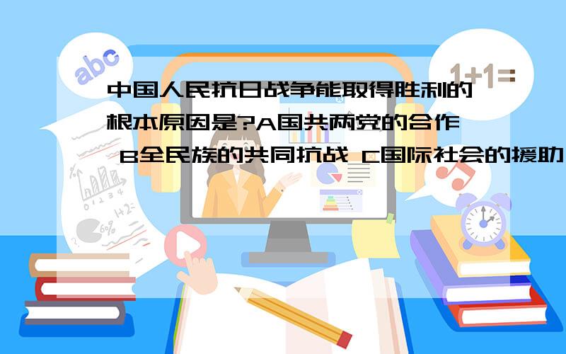 中国人民抗日战争能取得胜利的根本原因是?A国共两党的合作 B全民族的共同抗战 C国际社会的援助 D建立了抗日根据地