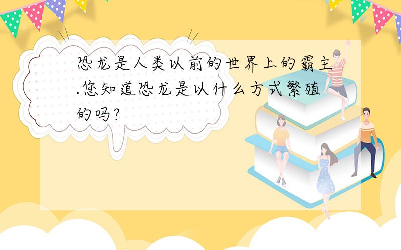 恐龙是人类以前的世界上的霸主.您知道恐龙是以什么方式繁殖的吗?