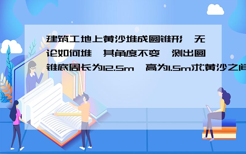 建筑工地上黄沙堆成圆锥形,无论如何堆,其角度不变,测出圆锥底周长为12.5m,高为1.5m求:黄沙之间的动摩擦系数