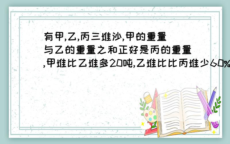 有甲,乙,丙三堆沙,甲的重量与乙的重量之和正好是丙的重量,甲堆比乙堆多20吨,乙堆比比丙堆少60%丙堆有多少吨?要简单，要算式。