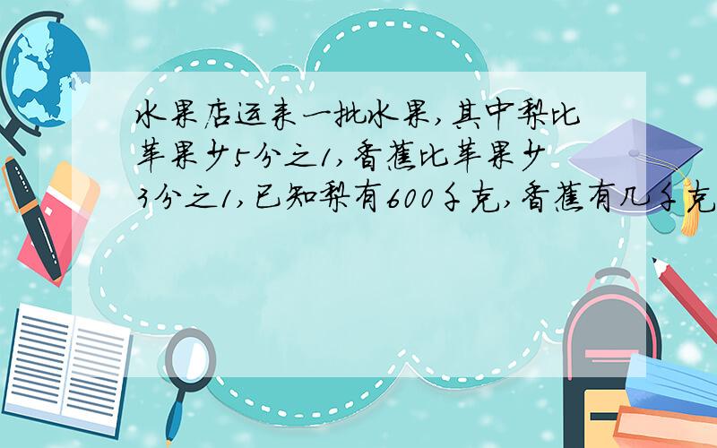 水果店运来一批水果,其中梨比苹果少5分之1,香蕉比苹果少3分之1,已知梨有600千克,香蕉有几千克 列方程水果店运来一批水果,其中梨比苹果少5分之1,香蕉比苹果少3分之1,已知梨有600千克,香蕉