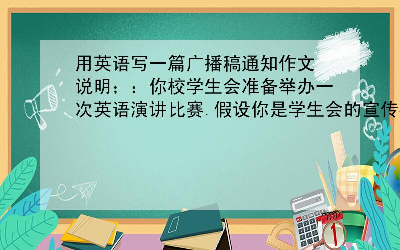 用英语写一篇广播稿通知作文 说明；：你校学生会准备举办一次英语演讲比赛.假设你是学生会的宣传委员,请你起草一份广播通知,内容包括：1：比赛目的：提高学生的英语口语水平2：比赛