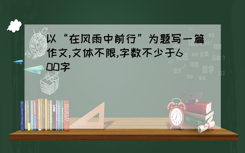 以“在风雨中前行”为题写一篇作文,文体不限,字数不少于600字