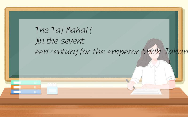 The Taj Mahal（）in the seventeen century for the emperor Shah Jahan.