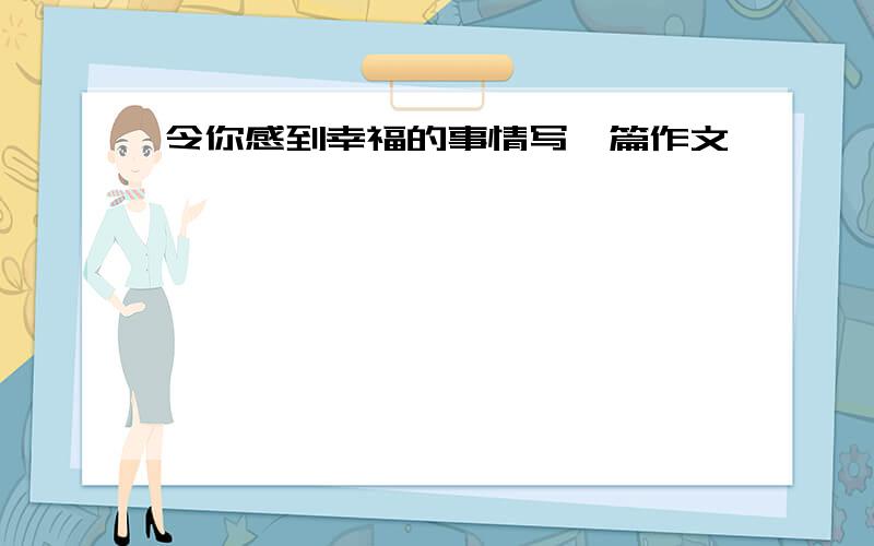 令你感到幸福的事情写一篇作文