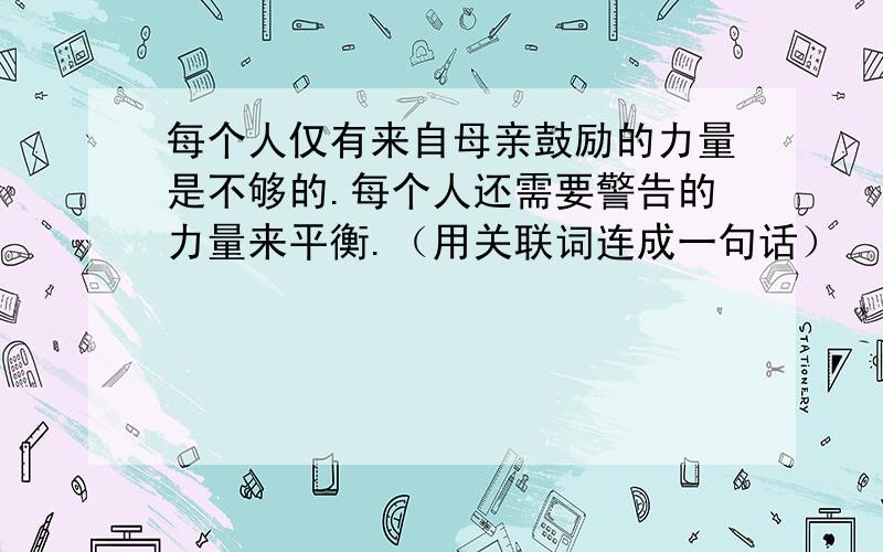 每个人仅有来自母亲鼓励的力量是不够的.每个人还需要警告的力量来平衡.（用关联词连成一句话）