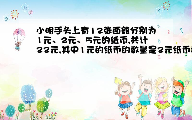 小明手头上有12张面额分别为1元、2元、5元的纸币,共计22元,其中1元的纸币的数量是2元纸币数量的4倍.求1元、2元、5元纸币各多少张?