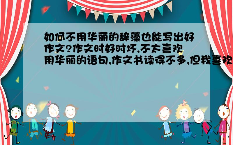 如何不用华丽的辞藻也能写出好作文?作文时好时坏,不太喜欢用华丽的语句,作文书读得不多,但我喜欢读《读者》,也喜欢里面文章的风格,希望大家能提供宝贵经验.