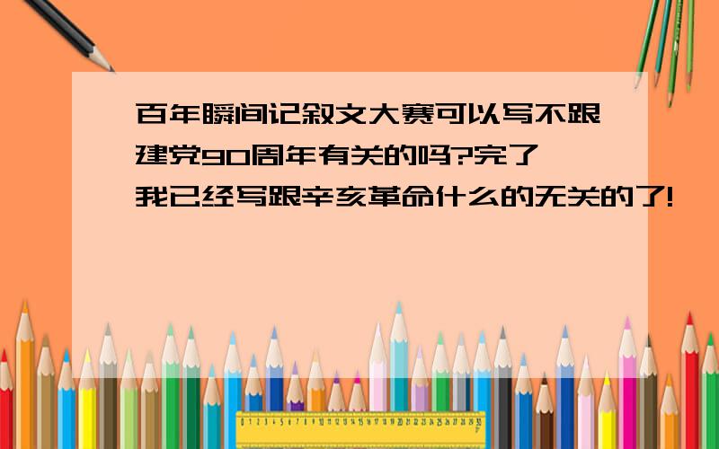 百年瞬间记叙文大赛可以写不跟建党90周年有关的吗?完了,我已经写跟辛亥革命什么的无关的了!