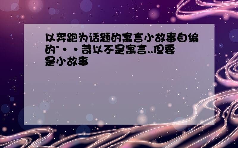 以奔跑为话题的寓言小故事自编的~··苛以不是寓言..但要是小故事