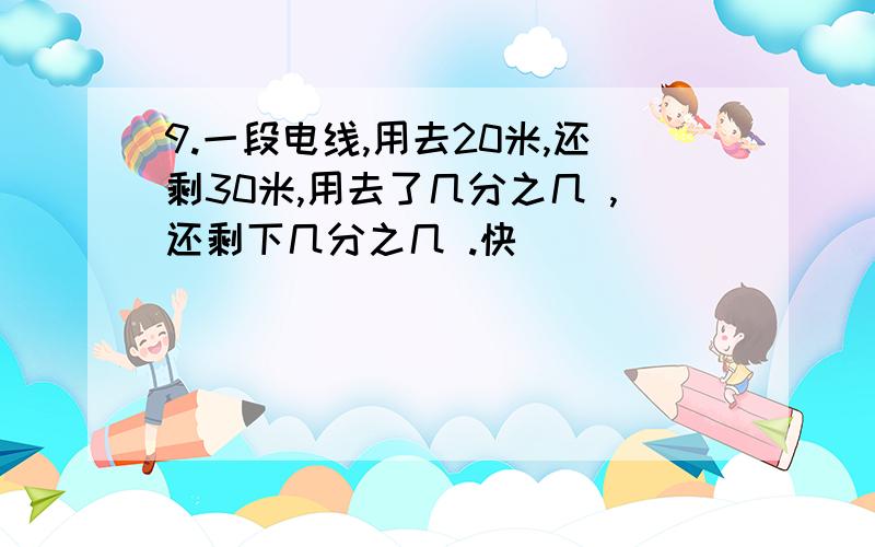 9.一段电线,用去20米,还剩30米,用去了几分之几 ,还剩下几分之几 .快