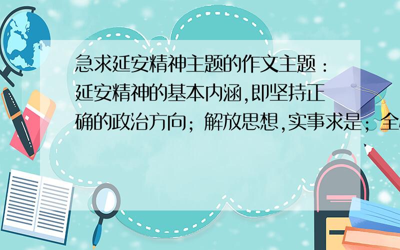 急求延安精神主题的作文主题：延安精神的基本内涵,即坚持正确的政治方向；解放思想,实事求是；全心全意为人民服务；自力更生,艰苦奋斗；批评与自我批评.