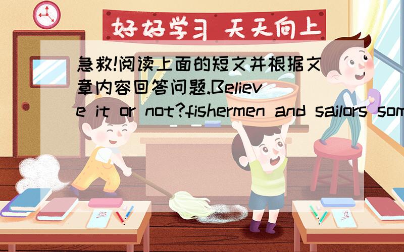 急救!阅读上面的短文并根据文章内容回答问题.Believe it or not?fishermen and sailors sometimes claim to have seen monsters in the sea.though people have often lauhed at stories told by seamen,it is now known that many of these